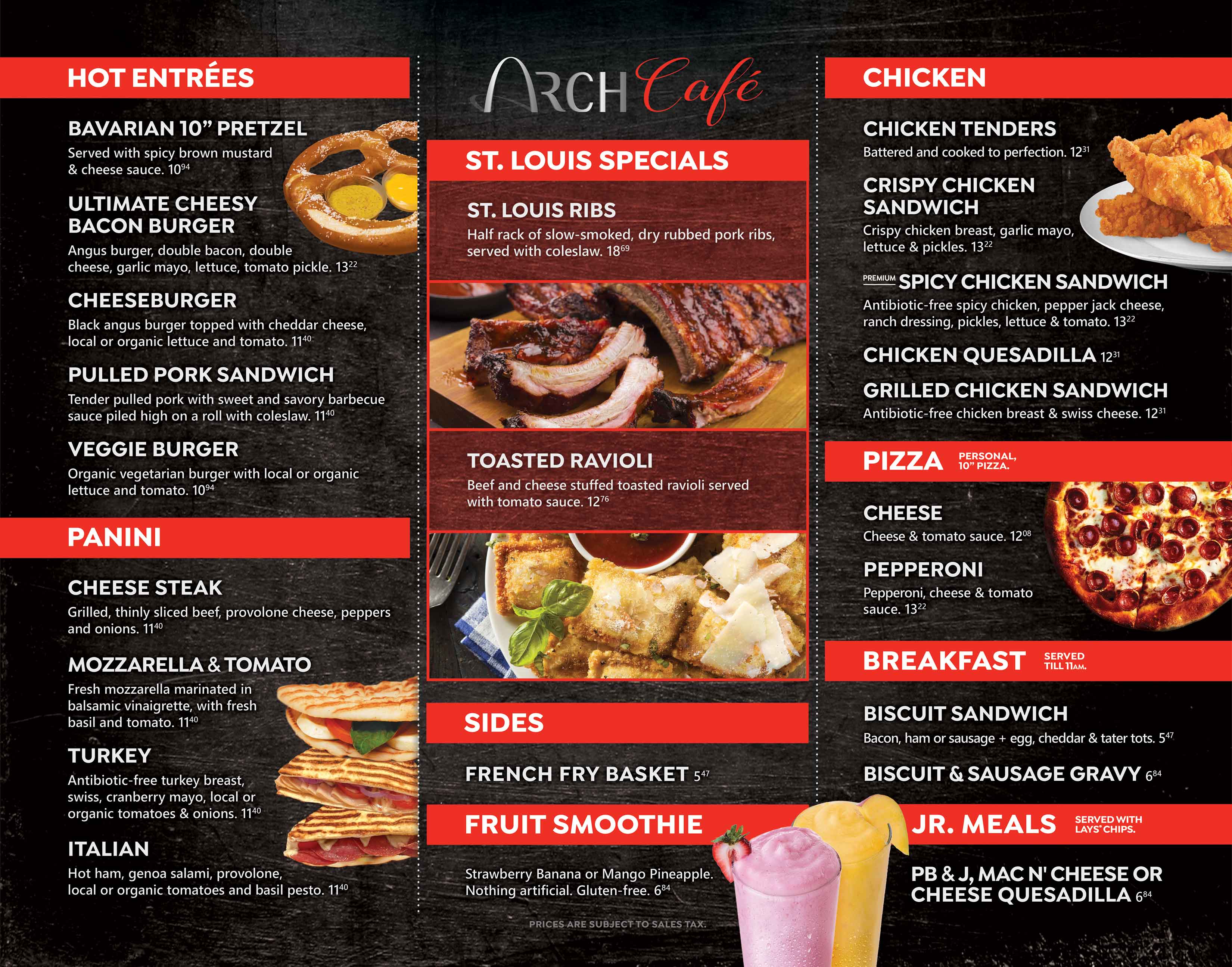 Arch Cafe Menu featuring St.Louis Ribs, Toasted Ravioli, Bavarian Pretzel, burgers, chicken tenders and sandwiches, panini, pizza, breakfast, junior meals and smoothies.